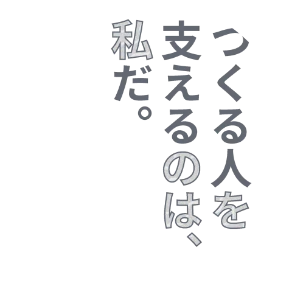 つくる人を支えるのは、私だ。