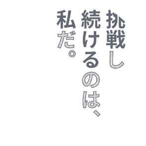 挑戦し続けるのは、私だ。