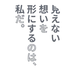 見えない想いを形にするのは、私だ。