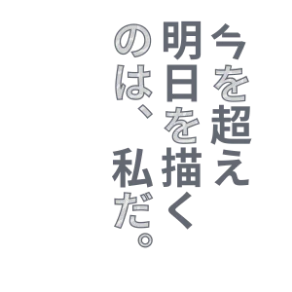 今を超え明日を描くのは、私だ。