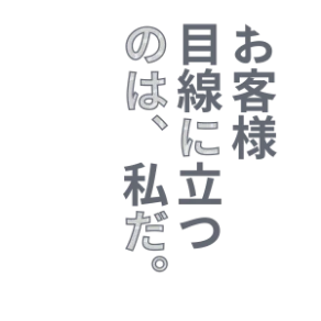 お客様目線に立つのは、私だ。