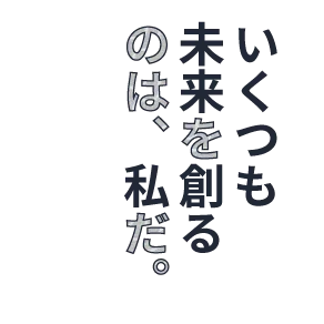いくつも未来を創るのは、私だ。