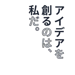 アイデアを創るのは、私だ。