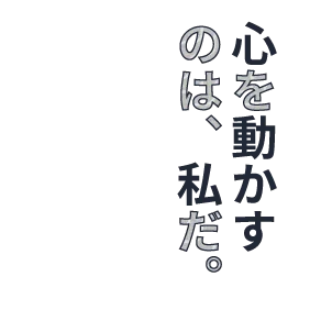 心を動かすのは、私だ。