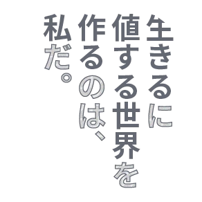 生きるに値する世界を作るのは、私だ。