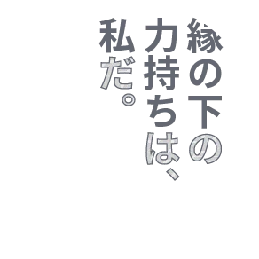 縁の下の力持ちは、私だ。