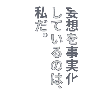 妄想を事実化しているのは、私だ。